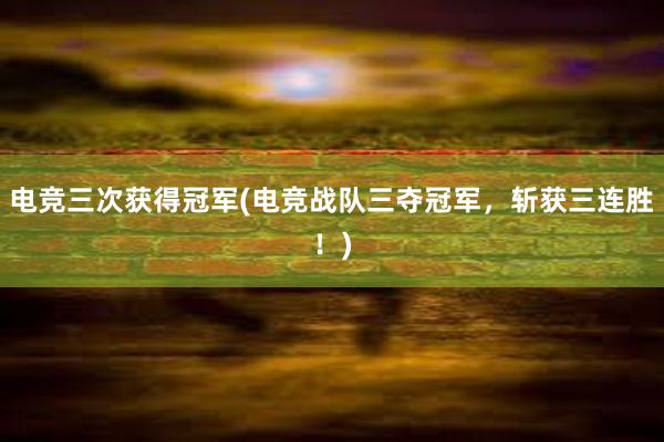 电竞三次获得冠军(电竞战队三夺冠军，斩获三连胜！)