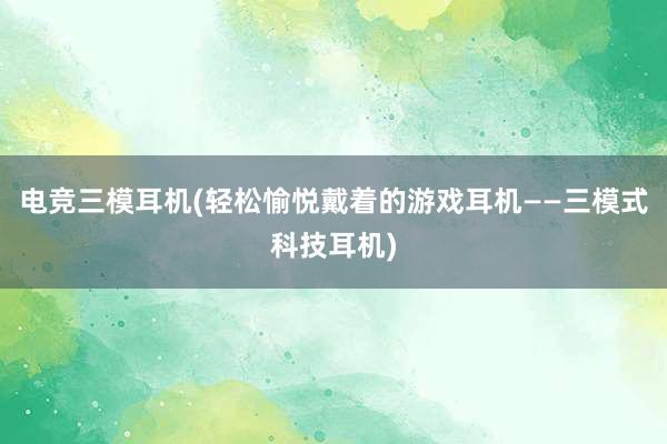 电竞三模耳机(轻松愉悦戴着的游戏耳机——三模式科技耳机)