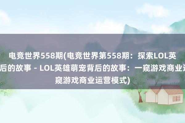 电竞世界558期(电竞世界第558期：探索LOL英雄萌宠背后的故事 - LOL英雄萌宠背后的故事：一窥游戏商业运营模式)