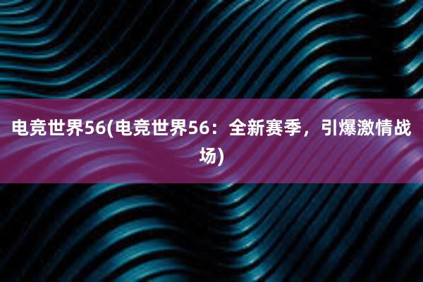 电竞世界56(电竞世界56：全新赛季，引爆激情战场)