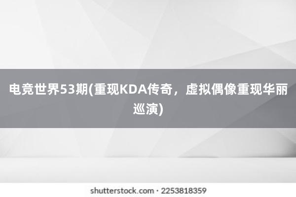 电竞世界53期(重现KDA传奇，虚拟偶像重现华丽巡演)