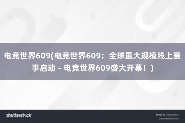 电竞世界609(电竞世界609：全球最大规模线上赛事启动 - 电竞世界609盛大开幕！)