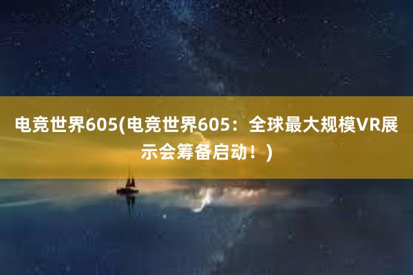 电竞世界605(电竞世界605：全球最大规模VR展示会筹备启动！)