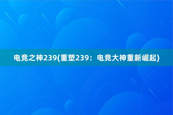 电竞之神239(重塑239：电竞大神重新崛起)