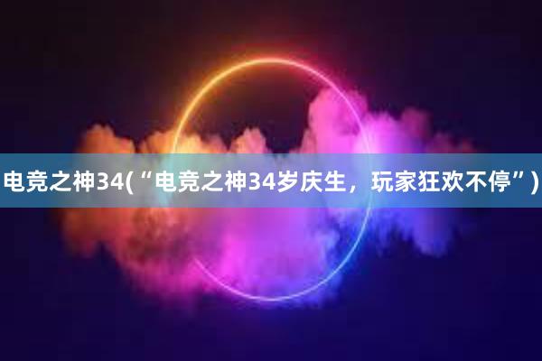 电竞之神34(“电竞之神34岁庆生，玩家狂欢不停”)