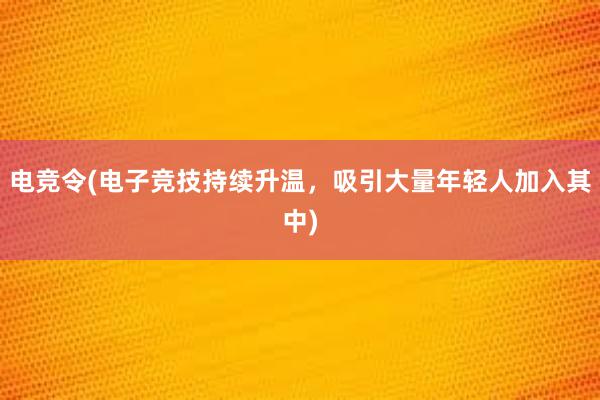 电竞令(电子竞技持续升温，吸引大量年轻人加入其中)