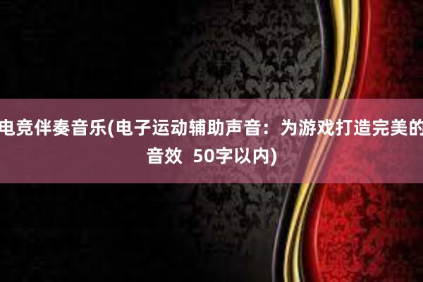 电竞伴奏音乐(电子运动辅助声音：为游戏打造完美的音效  50字以内)