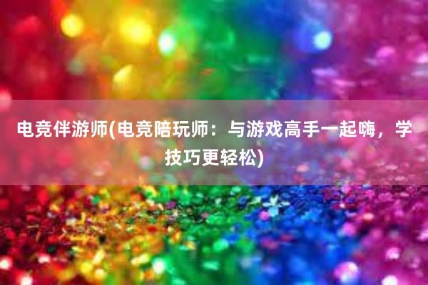 电竞伴游师(电竞陪玩师：与游戏高手一起嗨，学技巧更轻松)