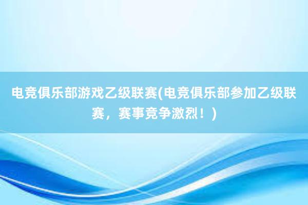 电竞俱乐部游戏乙级联赛(电竞俱乐部参加乙级联赛，赛事竞争激烈！)