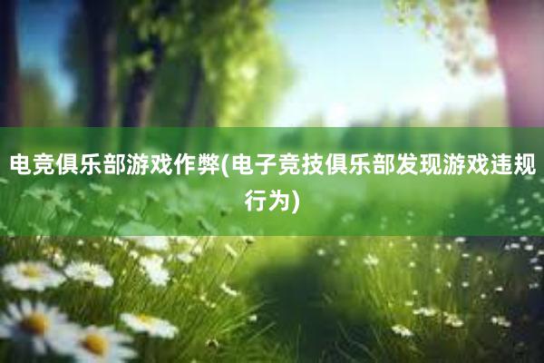 电竞俱乐部游戏作弊(电子竞技俱乐部发现游戏违规行为)