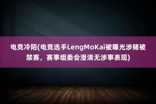 电竞冷陌(电竞选手LengMoKai被曝光涉赌被禁赛，赛事组委会澄清无涉事表现)