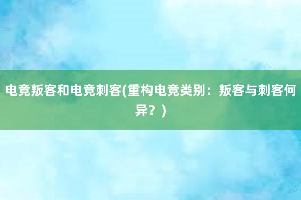 电竞叛客和电竞刺客(重构电竞类别：叛客与刺客何异？)