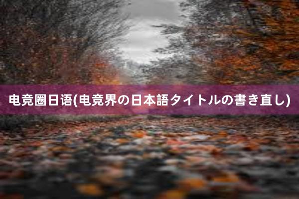 电竞圈日语(电竞界の日本語タイトルの書き直し)