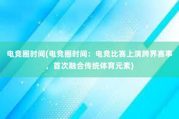 电竞圈时间(电竞圈时间：电竞比赛上演跨界赛事，首次融合传统体育元素)