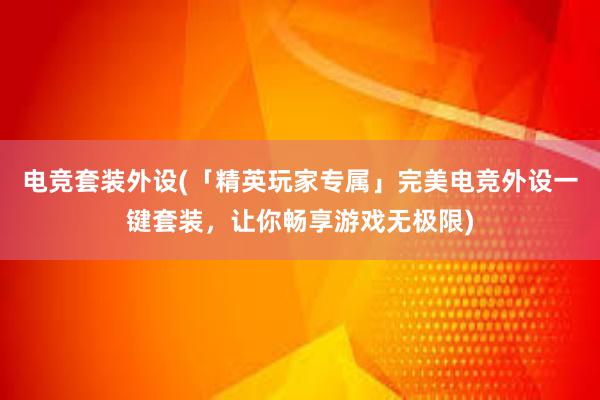 电竞套装外设(「精英玩家专属」完美电竞外设一键套装，让你畅享游戏无极限)