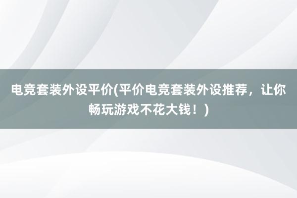 电竞套装外设平价(平价电竞套装外设推荐，让你畅玩游戏不花大钱！)