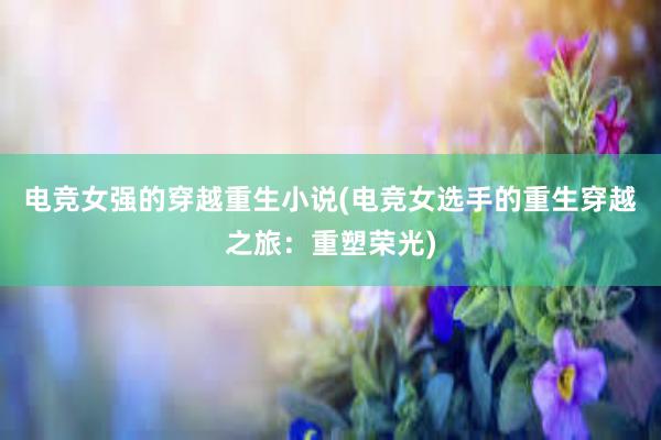 电竞女强的穿越重生小说(电竞女选手的重生穿越之旅：重塑荣光)