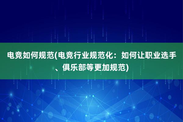 电竞如何规范(电竞行业规范化：如何让职业选手、俱乐部等更加规范)