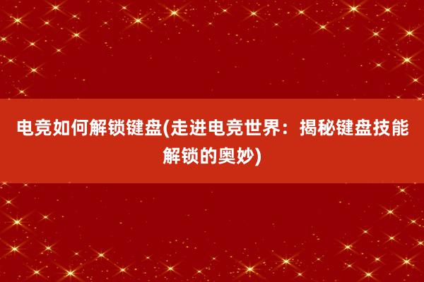 电竞如何解锁键盘(走进电竞世界：揭秘键盘技能解锁的奥妙)