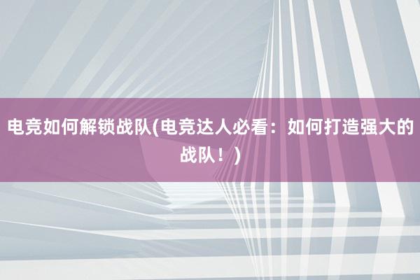 电竞如何解锁战队(电竞达人必看：如何打造强大的战队！)