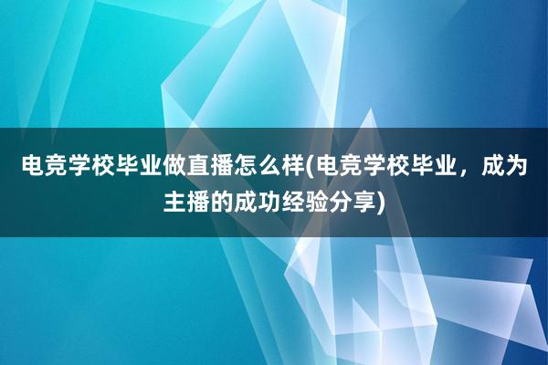 电竞学校毕业做直播怎么样(电竞学校毕业，成为主播的成功经验分享)