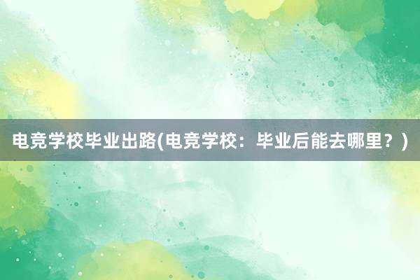 电竞学校毕业出路(电竞学校：毕业后能去哪里？)