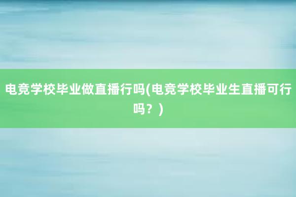 电竞学校毕业做直播行吗(电竞学校毕业生直播可行吗？)