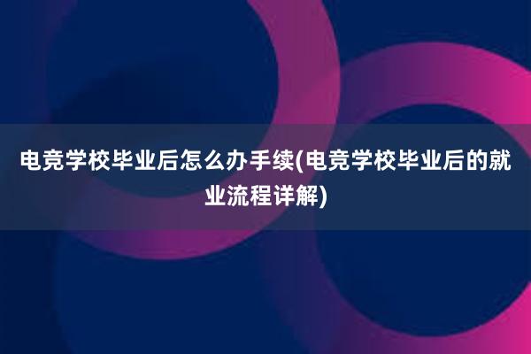 电竞学校毕业后怎么办手续(电竞学校毕业后的就业流程详解)