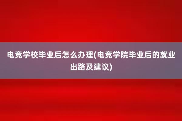 电竞学校毕业后怎么办理(电竞学院毕业后的就业出路及建议)