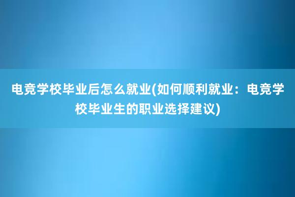 电竞学校毕业后怎么就业(如何顺利就业：电竞学校毕业生的职业选择建议)