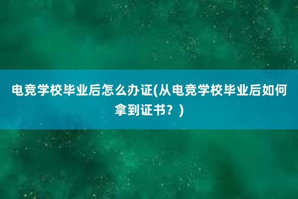 电竞学校毕业后怎么办证(从电竞学校毕业后如何拿到证书？)