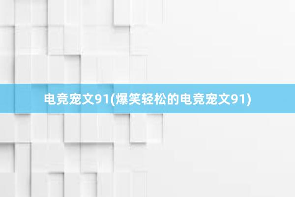 电竞宠文91(爆笑轻松的电竞宠文91)