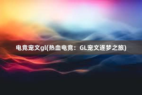 电竞宠文gl(热血电竞：GL宠文逐梦之旅)