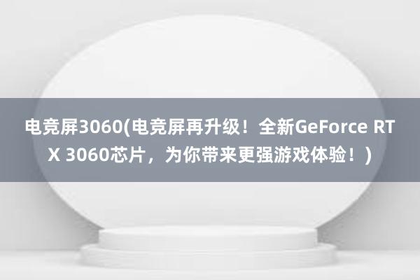 电竞屏3060(电竞屏再升级！全新GeForce RTX 3060芯片，为你带来更强游戏体验！)