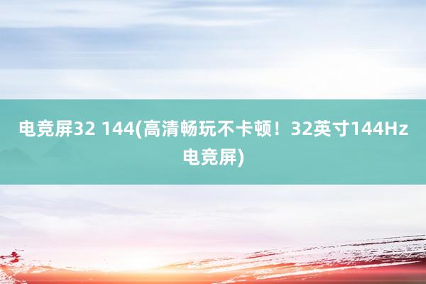 电竞屏32 144(高清畅玩不卡顿！32英寸144Hz电竞屏)