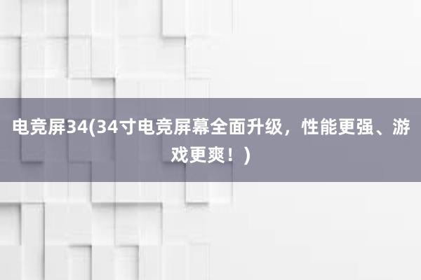 电竞屏34(34寸电竞屏幕全面升级，性能更强、游戏更爽！)