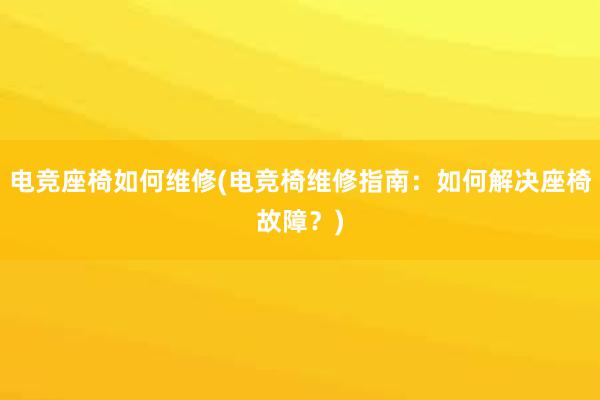 电竞座椅如何维修(电竞椅维修指南：如何解决座椅故障？)