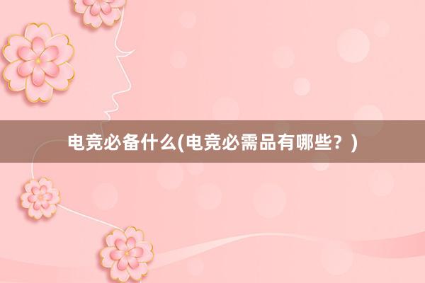 电竞必备什么(电竞必需品有哪些？)