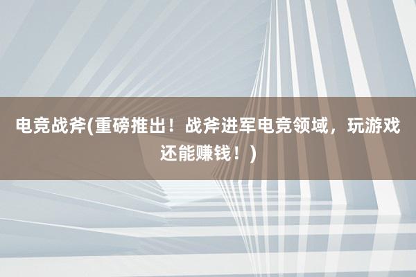 电竞战斧(重磅推出！战斧进军电竞领域，玩游戏还能赚钱！)