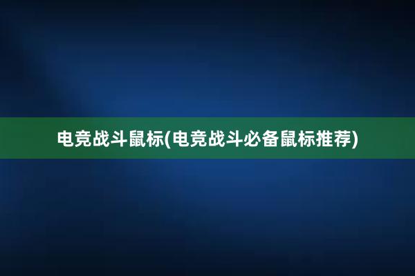 电竞战斗鼠标(电竞战斗必备鼠标推荐)