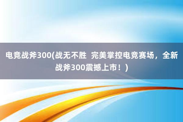 电竞战斧300(战无不胜  完美掌控电竞赛场，全新战斧300震撼上市！)