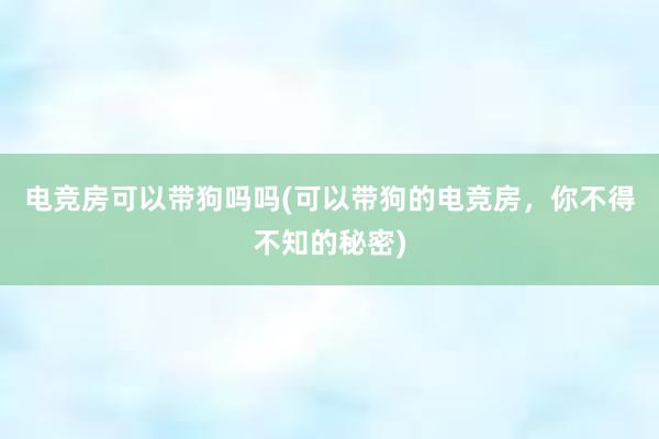 电竞房可以带狗吗吗(可以带狗的电竞房，你不得不知的秘密)