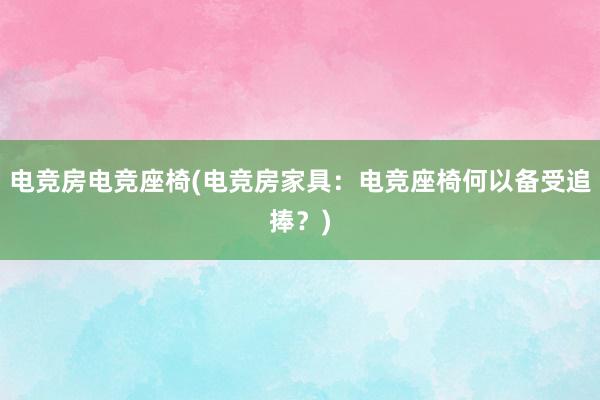 电竞房电竞座椅(电竞房家具：电竞座椅何以备受追捧？)