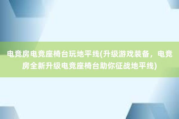 电竞房电竞座椅台玩地平线(升级游戏装备，电竞房全新升级电竞座椅台助你征战地平线)