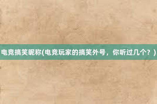 电竞搞笑昵称(电竞玩家的搞笑外号，你听过几个？)