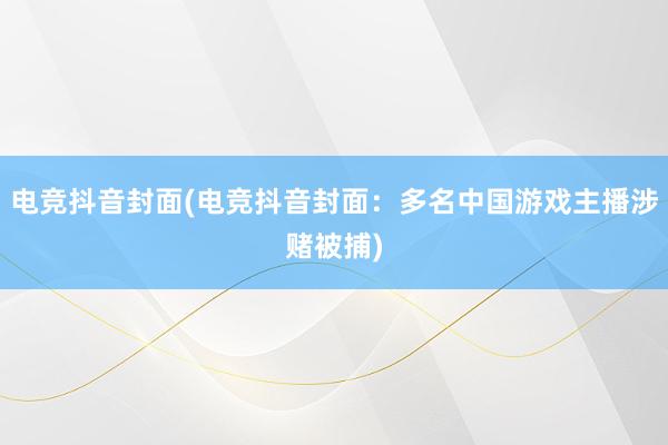 电竞抖音封面(电竞抖音封面：多名中国游戏主播涉赌被捕)