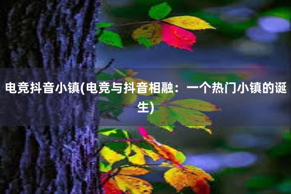 电竞抖音小镇(电竞与抖音相融：一个热门小镇的诞生)