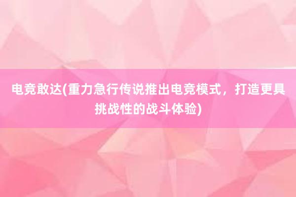 电竞敢达(重力急行传说推出电竞模式，打造更具挑战性的战斗体验)