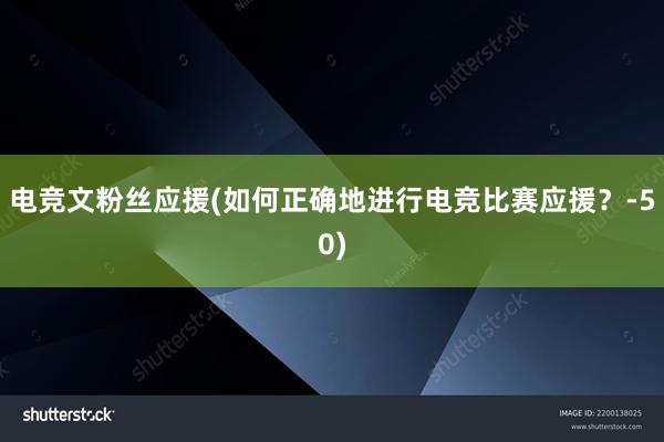 电竞文粉丝应援(如何正确地进行电竞比赛应援？-50)