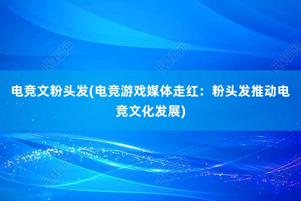 电竞文粉头发(电竞游戏媒体走红：粉头发推动电竞文化发展)